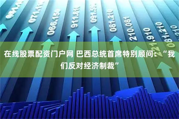 在线股票配资门户网 巴西总统首席特别顾问：“我们反对经济制裁”