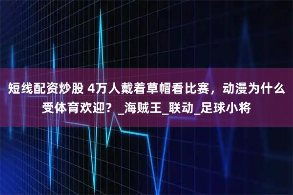 短线配资炒股 4万人戴着草帽看比赛，动漫为什么受体育欢迎？_海贼王_联动_足球小将