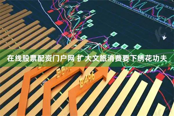 在线股票配资门户网 扩大文旅消费要下绣花功夫