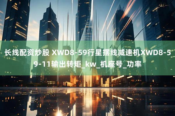 长线配资炒股 XWD8-59行星摆线减速机XWD8-59-11输出转矩_kw_机座号_功率