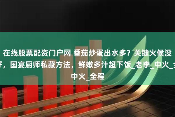 在线股票配资门户网 番茄炒蛋出水多？关键火候没控好，国宴厨师私藏方法，鲜嫩多汁超下饭_老李_中火_全程