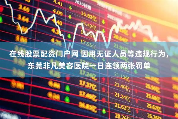 在线股票配资门户网 因用无证人员等违规行为，东莞非凡美容医院一日连领两张罚单