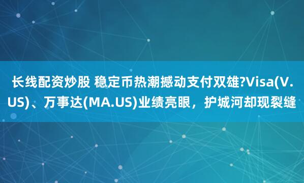 长线配资炒股 稳定币热潮撼动支付双雄?Visa(V.US)、万事达(MA.US)业绩亮眼，护城河却现裂缝