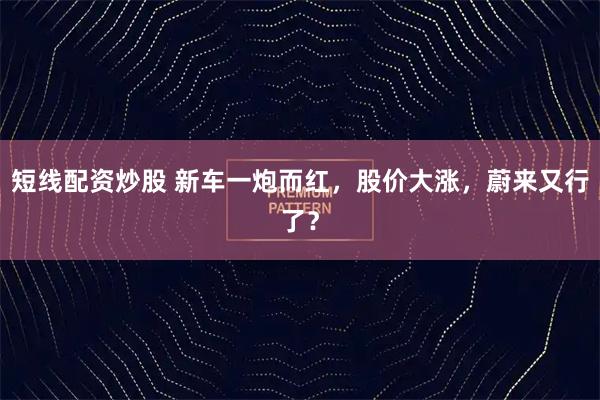 短线配资炒股 新车一炮而红，股价大涨，蔚来又行了？