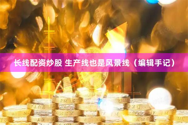 长线配资炒股 生产线也是风景线（编辑手记）