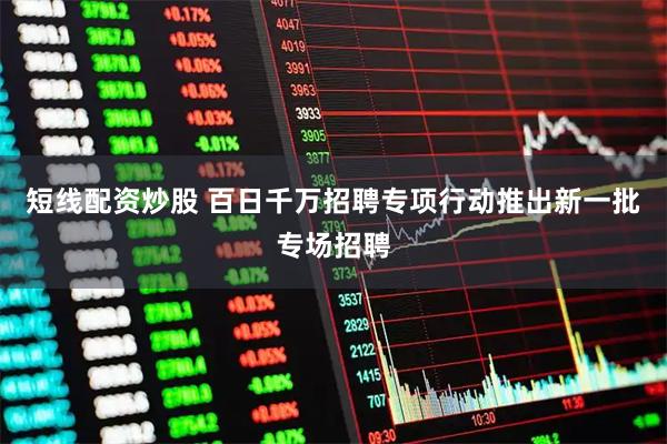 短线配资炒股 百日千万招聘专项行动推出新一批专场招聘