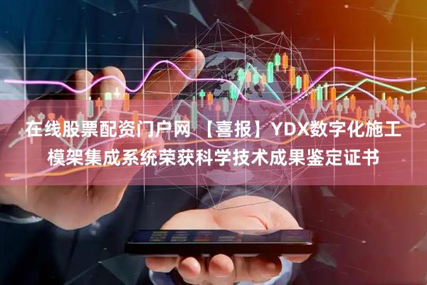 在线股票配资门户网 【喜报】YDX数字化施工模架集成系统荣获科学技术成果鉴定证书
