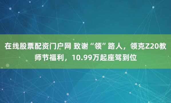 在线股票配资门户网 致谢“领”路人，领克Z20教师节福利，10.99万起座驾到位