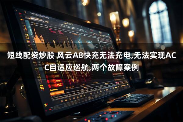 短线配资炒股 风云A8快充无法充电,无法实现ACC自适应巡航,两个故障案例