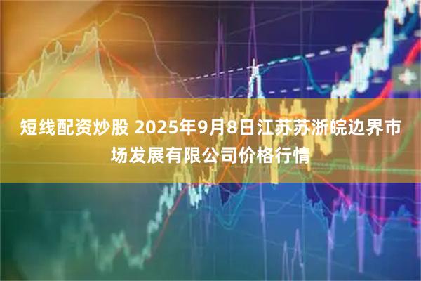 短线配资炒股 2025年9月8日江苏苏浙皖边界市场发展有限公司价格行情