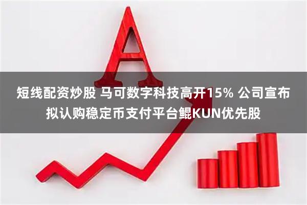 短线配资炒股 马可数字科技高开15% 公司宣布拟认购稳定币支付平台鲲KUN优先股