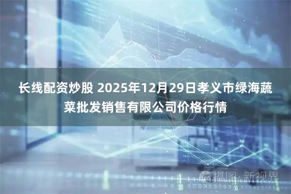 长线配资炒股 2025年12月29日孝义市绿海蔬菜批发销售有限公司价格行情